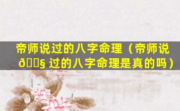 帝师说过的八字命理（帝师说 🐧 过的八字命理是真的吗）